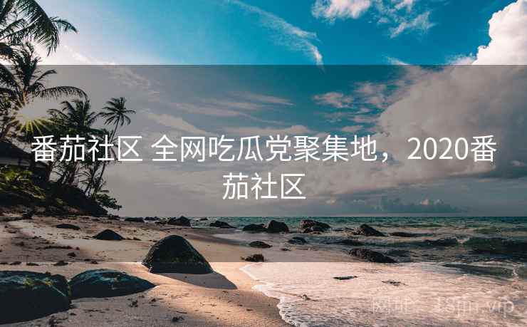 番茄社区 全网吃瓜党聚集地，2020番茄社区