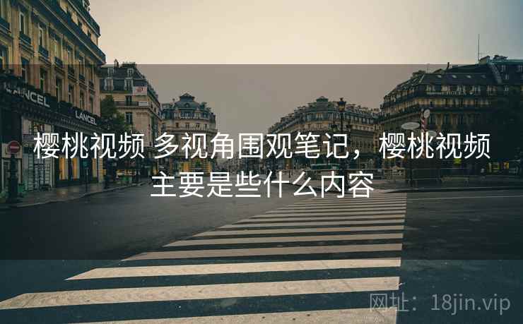 樱桃视频 多视角围观笔记，樱桃视频主要是些什么内容