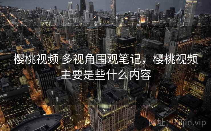 樱桃视频 多视角围观笔记，樱桃视频主要是些什么内容