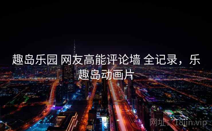 趣岛乐园 网友高能评论墙 全记录，乐趣岛动画片
