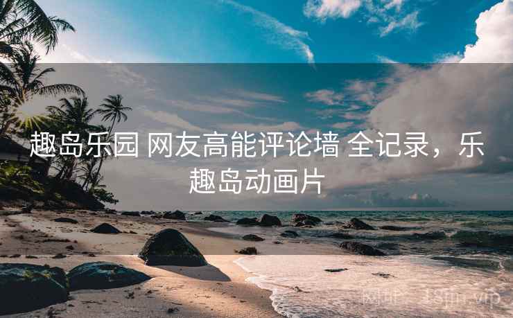 趣岛乐园 网友高能评论墙 全记录，乐趣岛动画片