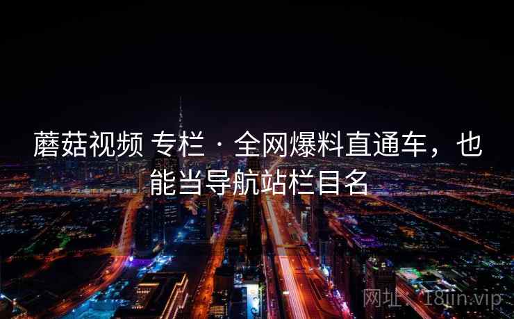 蘑菇视频 专栏 · 全网爆料直通车，也能当导航站栏目名