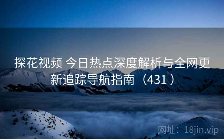 探花视频 今日热点深度解析与全网更新追踪导航指南（431 ）