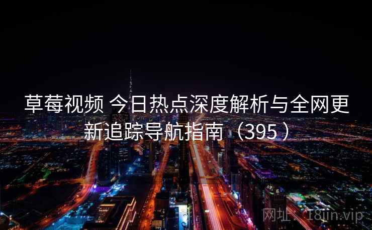 草莓视频 今日热点深度解析与全网更新追踪导航指南（395 ）
