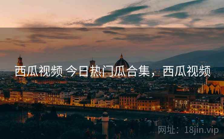 西瓜视频 今日热门瓜合集，西瓜视频