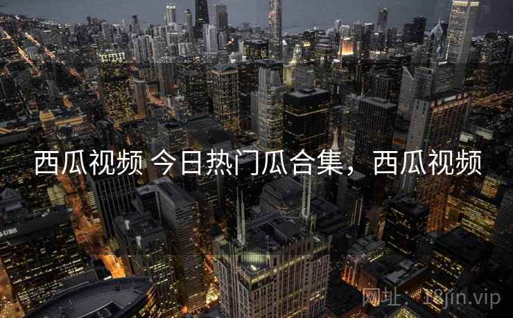 西瓜视频 今日热门瓜合集，西瓜视频