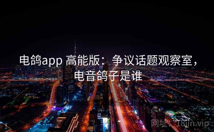 电鸽app 高能版：争议话题观察室，电音鸽子是谁