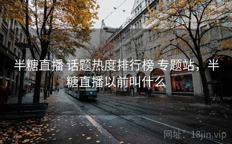半糖直播 话题热度排行榜 专题站，半糖直播以前叫什么