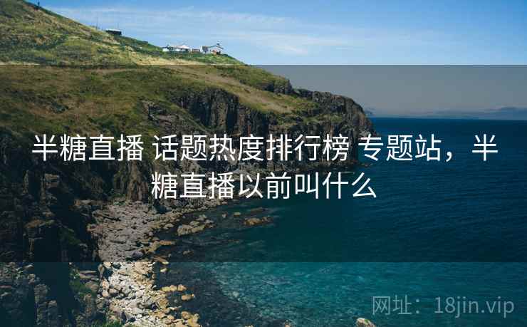 半糖直播 话题热度排行榜 专题站，半糖直播以前叫什么