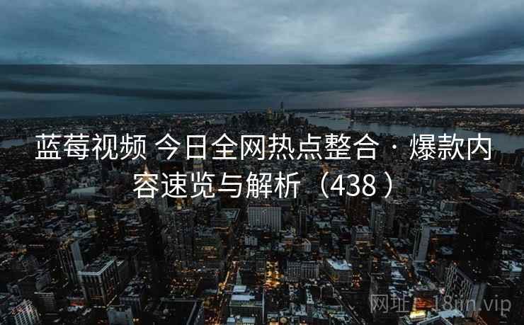 蓝莓视频 今日全网热点整合 · 爆款内容速览与解析（438 ）