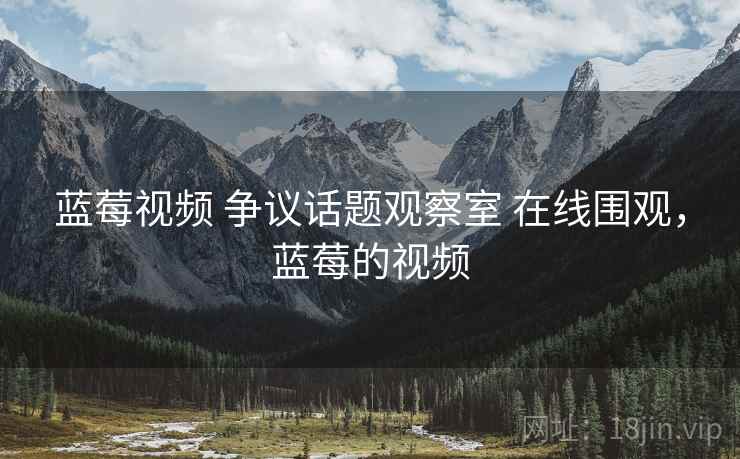 蓝莓视频 争议话题观察室 在线围观，蓝莓的视频