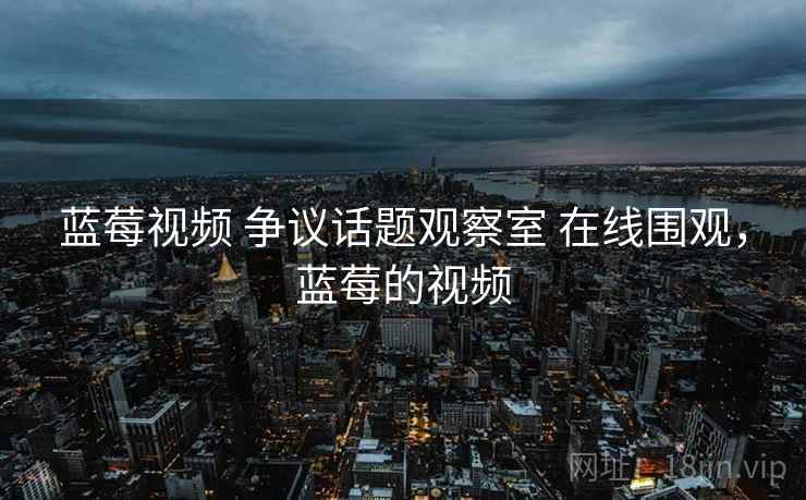 蓝莓视频 争议话题观察室 在线围观，蓝莓的视频