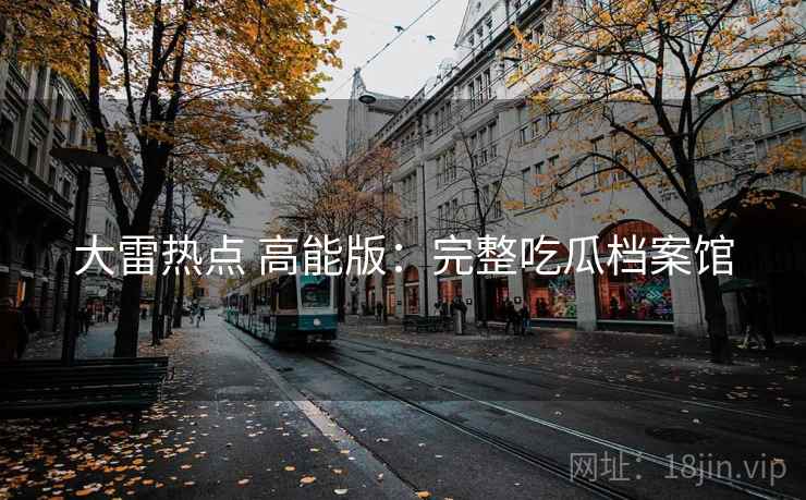 大雷热点 高能版：完整吃瓜档案馆