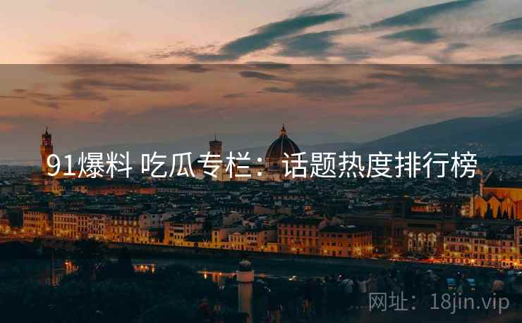 91爆料 吃瓜专栏：话题热度排行榜