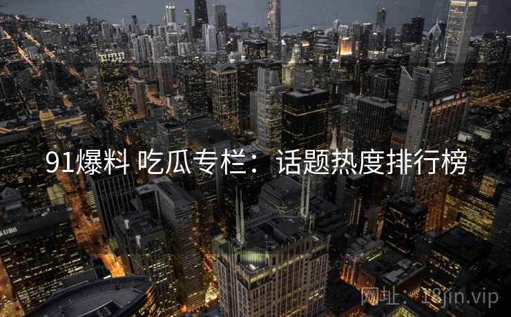 91爆料 吃瓜专栏：话题热度排行榜