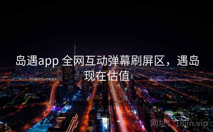 岛遇app 全网互动弹幕刷屏区，遇岛现在估值