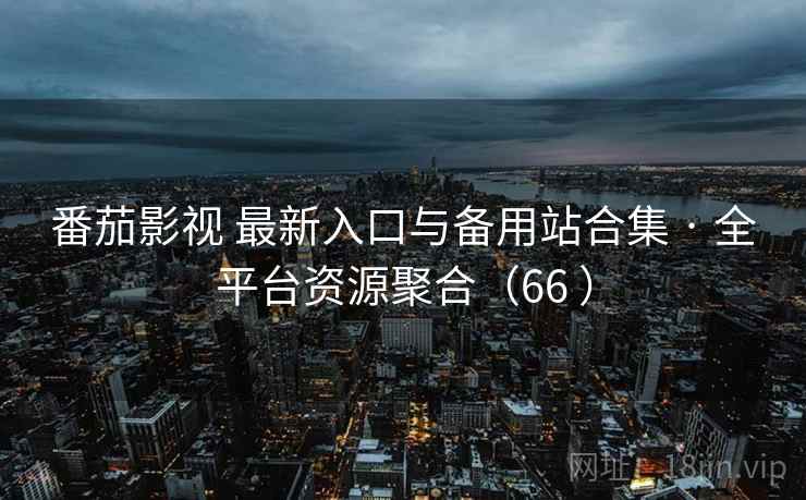 番茄影视 最新入口与备用站合集 · 全平台资源聚合（66 ）