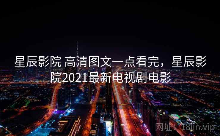 星辰影院 高清图文一点看完，星辰影院2021最新电视剧电影