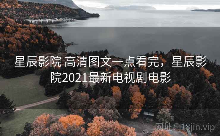 星辰影院 高清图文一点看完，星辰影院2021最新电视剧电影