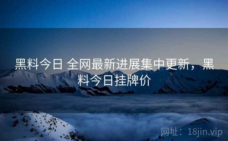 黑料今日 全网最新进展集中更新，黑料今日挂牌价