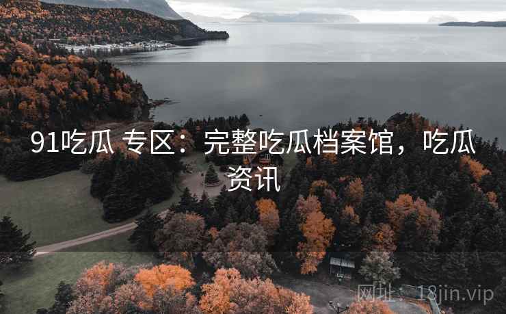 91吃瓜 专区：完整吃瓜档案馆，吃瓜资讯