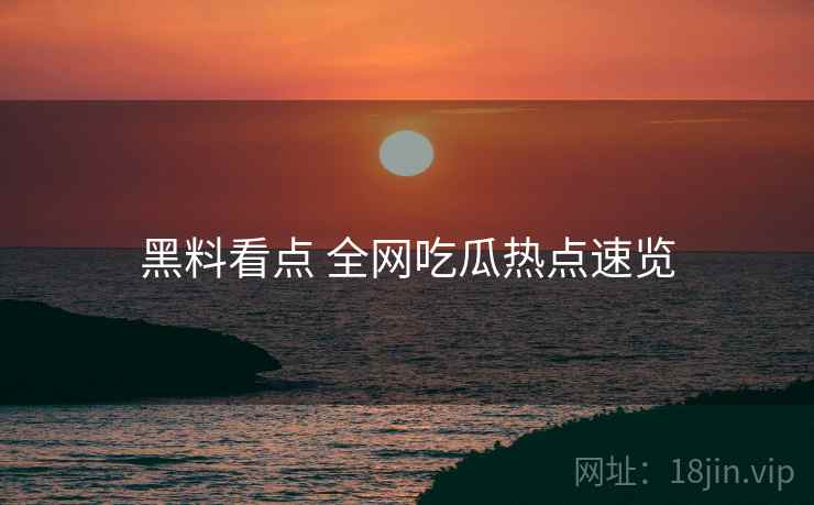 黑料看点 全网吃瓜热点速览