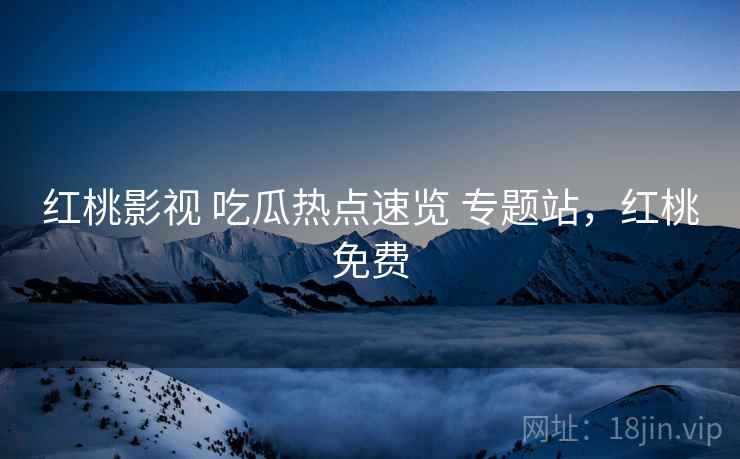 红桃影视 吃瓜热点速览 专题站，红桃免费