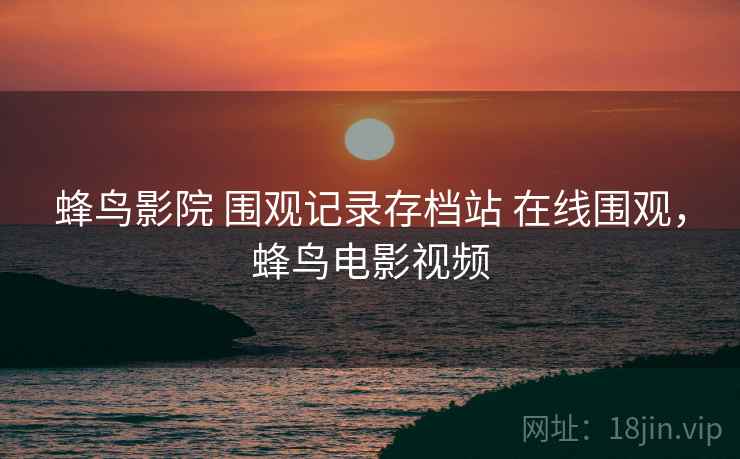 蜂鸟影院 围观记录存档站 在线围观，蜂鸟电影视频