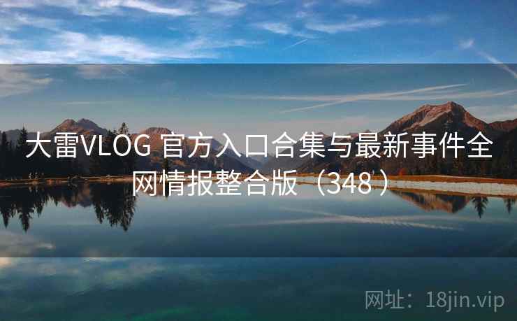 大雷VLOG 官方入口合集与最新事件全网情报整合版（348 ）