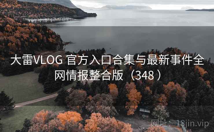 大雷VLOG 官方入口合集与最新事件全网情报整合版（348 ）