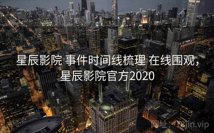星辰影院 事件时间线梳理 在线围观，星辰影院官方2020