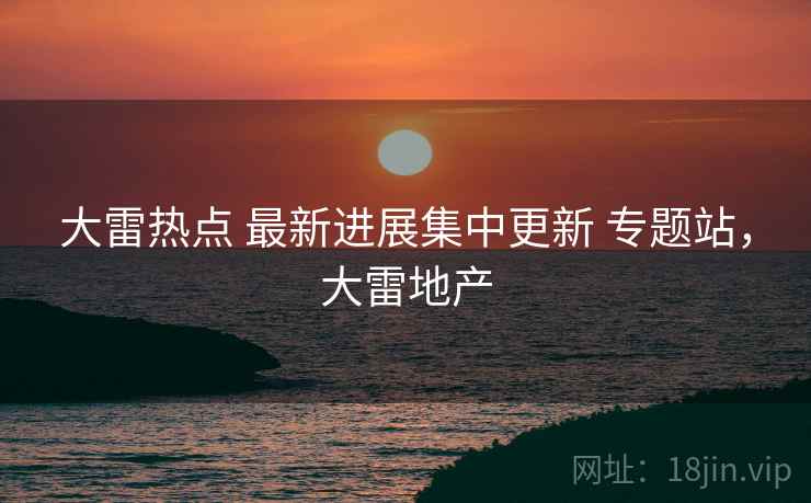 大雷热点 最新进展集中更新 专题站，大雷地产