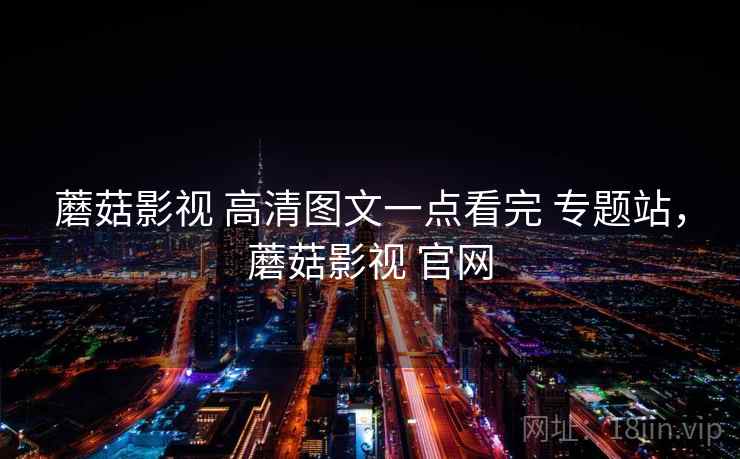 蘑菇影视 高清图文一点看完 专题站，蘑菇影视 官网