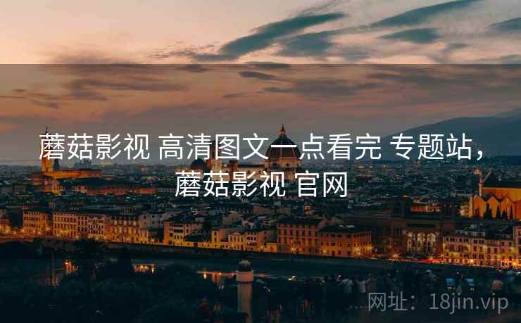 蘑菇影视 高清图文一点看完 专题站，蘑菇影视 官网