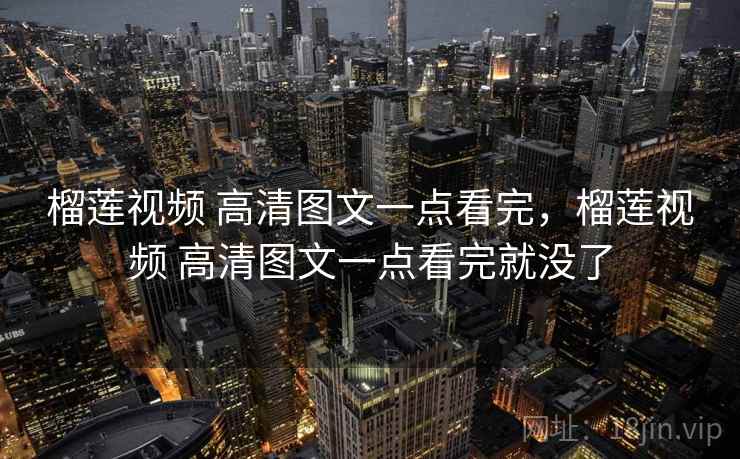 榴莲视频 高清图文一点看完，榴莲视频 高清图文一点看完就没了