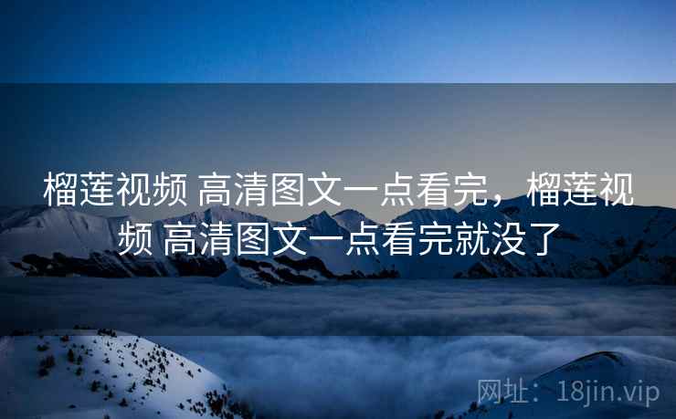 榴莲视频 高清图文一点看完，榴莲视频 高清图文一点看完就没了