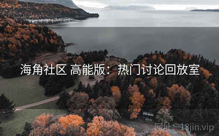 海角社区 高能版：热门讨论回放室