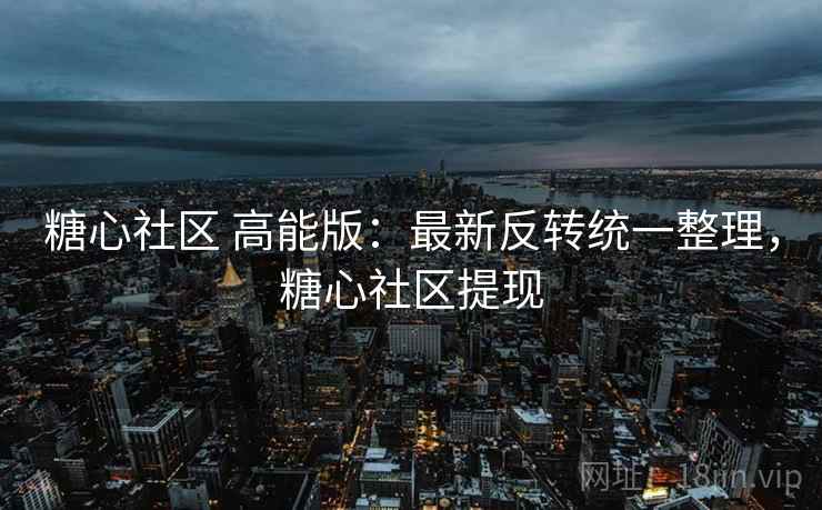 糖心社区 高能版：最新反转统一整理，糖心社区提现