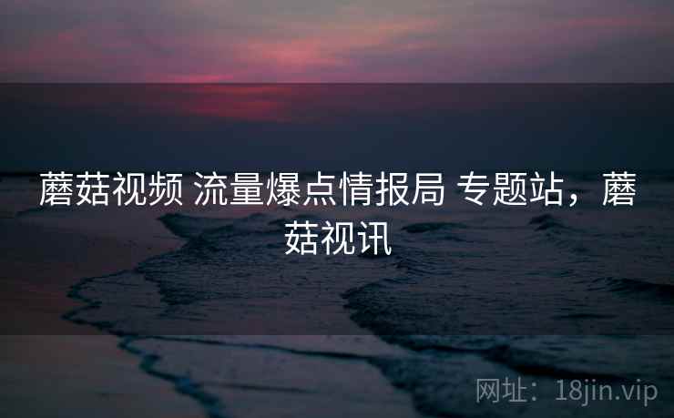 蘑菇视频 流量爆点情报局 专题站，蘑菇视讯