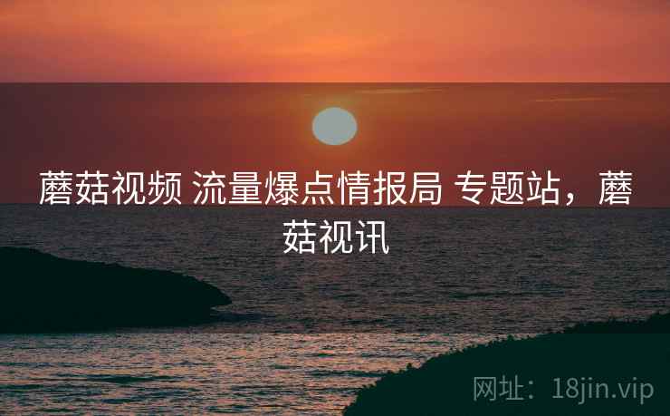 蘑菇视频 流量爆点情报局 专题站，蘑菇视讯