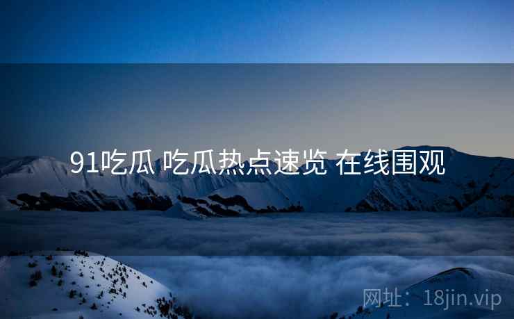 91吃瓜 吃瓜热点速览 在线围观