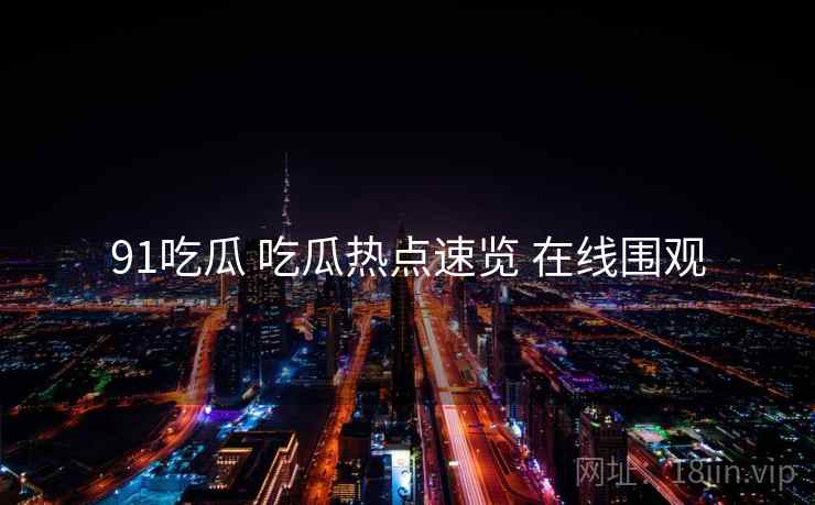 91吃瓜 吃瓜热点速览 在线围观