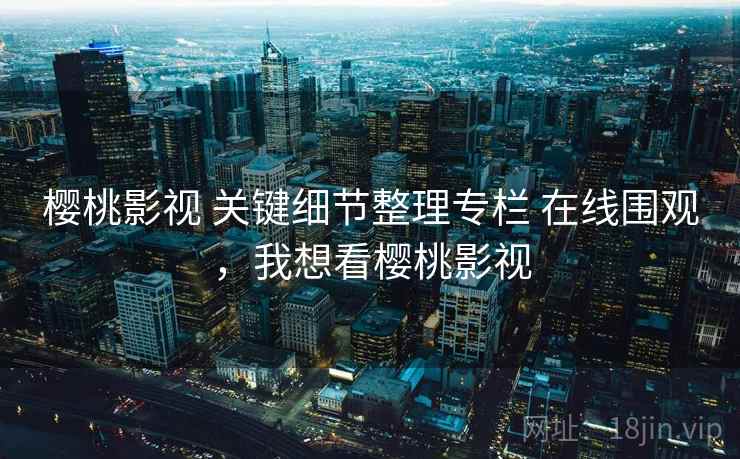 樱桃影视 关键细节整理专栏 在线围观，我想看樱桃影视