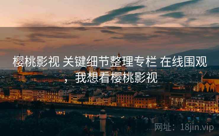 樱桃影视 关键细节整理专栏 在线围观，我想看樱桃影视