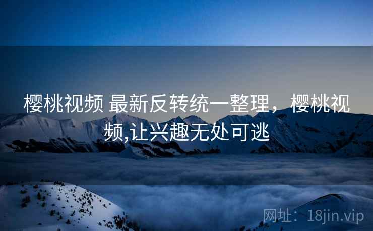樱桃视频 最新反转统一整理，樱桃视频,让兴趣无处可逃