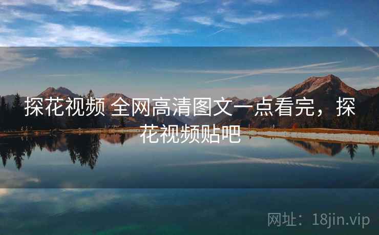 探花视频 全网高清图文一点看完，探花视频贴吧