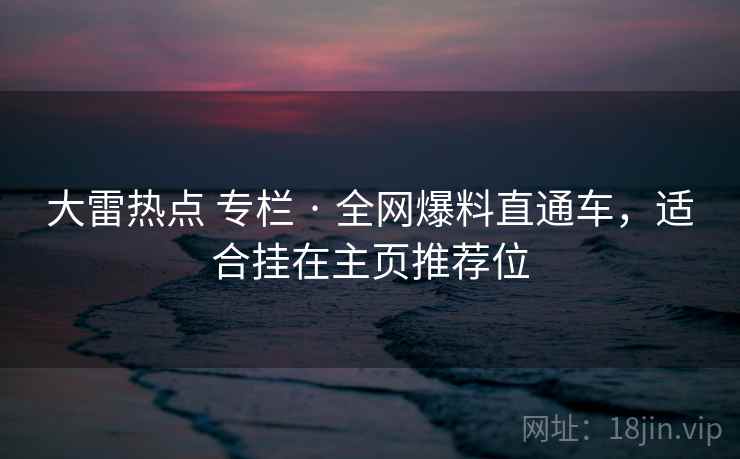 大雷热点 专栏 · 全网爆料直通车，适合挂在主页推荐位