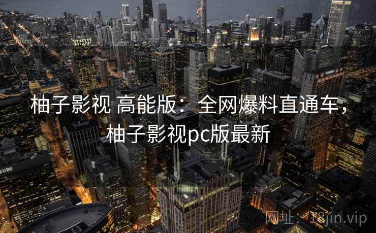 柚子影视 高能版：全网爆料直通车，柚子影视pc版最新