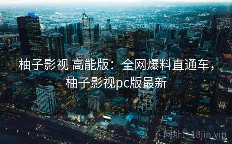柚子影视 高能版：全网爆料直通车，柚子影视pc版最新