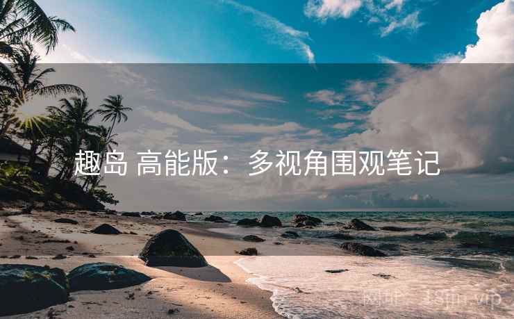 趣岛 高能版：多视角围观笔记